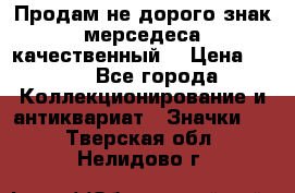 Продам не дорого знак мерседеса качественный  › Цена ­ 900 - Все города Коллекционирование и антиквариат » Значки   . Тверская обл.,Нелидово г.
